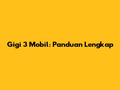 Gigi 3 Mobil: Panduan Lengkap