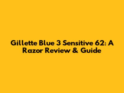 Gillette Blue 3 Sensitive 62: A Razor Review & Guide