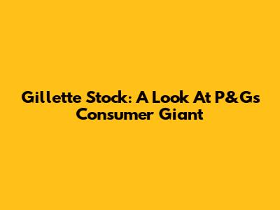 Gillette Stock: A Look At P&G's Consumer Giant