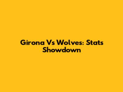 Girona Vs Wolves: Stats Showdown