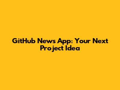 GitHub News App: Your Next Project Idea