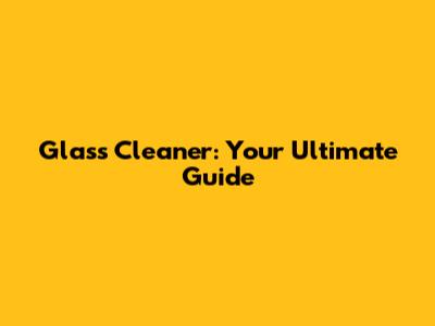 Glass Cleaner: Your Ultimate Guide
