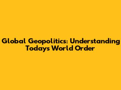 Global Geopolitics: Understanding Today's World Order