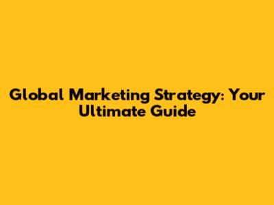 Global Marketing Strategy: Your Ultimate Guide