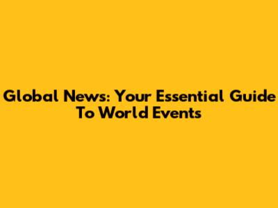 Global News: Your Essential Guide To World Events