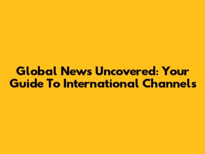 Global News Uncovered: Your Guide To International Channels