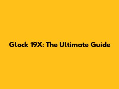 Glock 19X: The Ultimate Guide