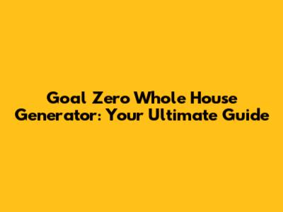 Goal Zero Whole House Generator: Your Ultimate Guide