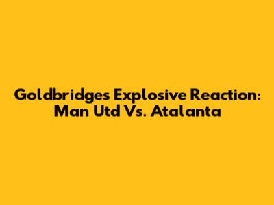 Goldbridge's Explosive Reaction: Man Utd Vs. Atalanta