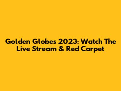 Golden Globes 2023: Watch The Live Stream & Red Carpet