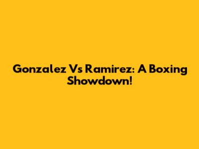 Gonzalez Vs Ramirez: A Boxing Showdown!