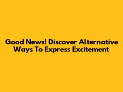 Good News! Discover Alternative Ways To Express Excitement