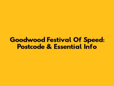 Goodwood Festival Of Speed: Postcode & Essential Info