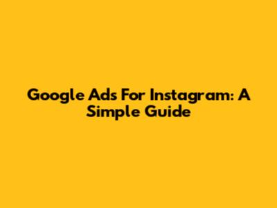 Google Ads For Instagram: A Simple Guide