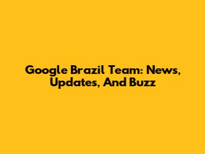 Google Brazil Team: News, Updates, And Buzz