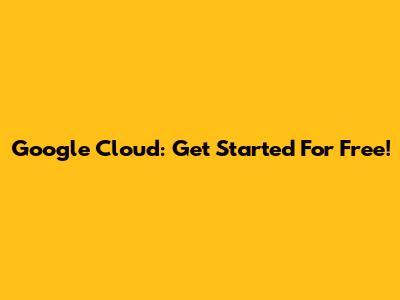 Google Cloud: Get Started For Free!