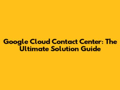 Google Cloud Contact Center: The Ultimate Solution Guide