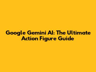 Google Gemini AI: The Ultimate Action Figure Guide