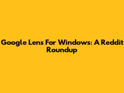 Google Lens For Windows: A Reddit Roundup