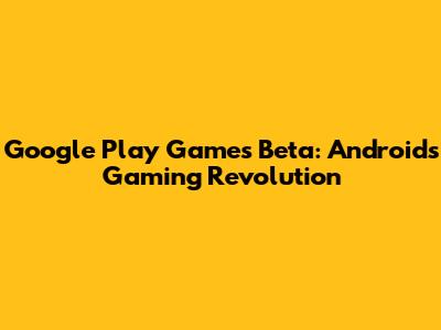 Google Play Games Beta: Android's Gaming Revolution