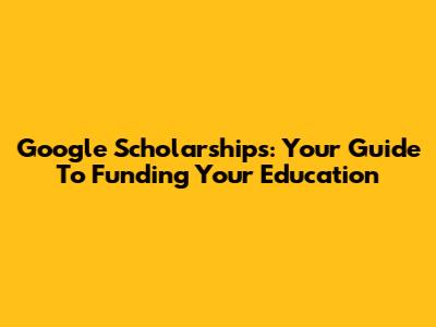 Google Scholarships: Your Guide To Funding Your Education