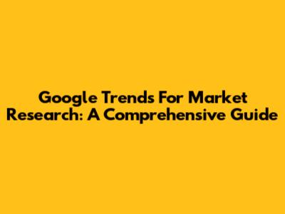 Google Trends For Market Research: A Comprehensive Guide