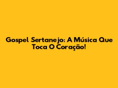 Gospel Sertanejo: A Música Que Toca O Coração!