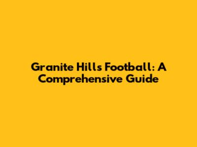 Granite Hills Football: A Comprehensive Guide