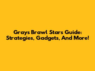Gray's Brawl Stars Guide: Strategies, Gadgets, And More!