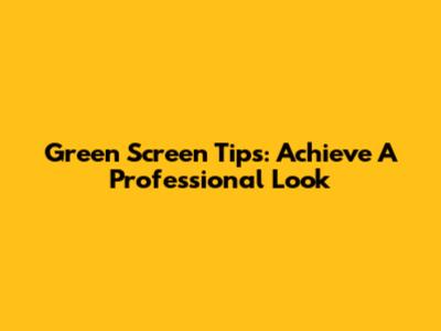 Green Screen Tips: Achieve A Professional Look