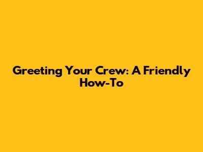 Greeting Your Crew: A Friendly How-To