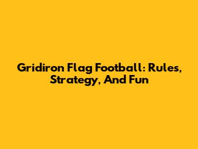 Gridiron Flag Football: Rules, Strategy, And Fun