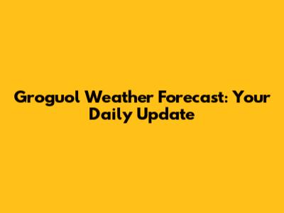 Groguol Weather Forecast: Your Daily Update