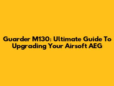 Guarder M130: Ultimate Guide To Upgrading Your Airsoft AEG