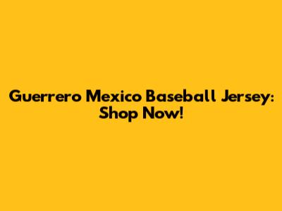Guerrero Mexico Baseball Jersey: Shop Now!