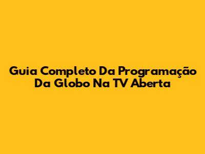 Guia Completo Da Programação Da Globo Na TV Aberta