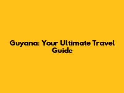 Guyana: Your Ultimate Travel Guide