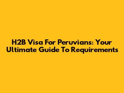 H2B Visa For Peruvians: Your Ultimate Guide To Requirements