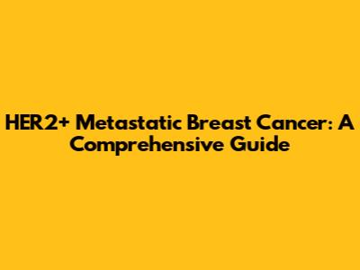 HER2+ Metastatic Breast Cancer: A Comprehensive Guide