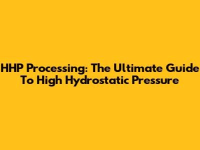 HHP Processing: The Ultimate Guide To High Hydrostatic Pressure