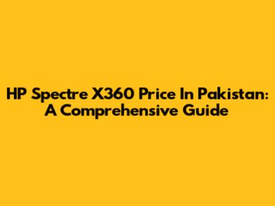HP Spectre X360 Price In Pakistan: A Comprehensive Guide