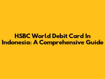HSBC World Debit Card In Indonesia: A Comprehensive Guide