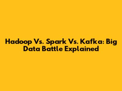 Hadoop Vs. Spark Vs. Kafka: Big Data Battle Explained
