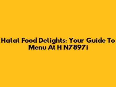 Halal Food Delights: Your Guide To Menu At H N7897i