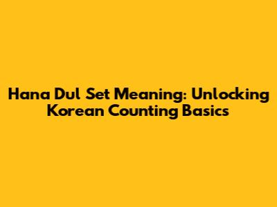 Hana Dul Set Meaning: Unlocking Korean Counting Basics