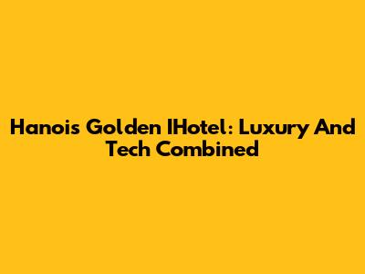 Hanoi's Golden IHotel: Luxury And Tech Combined