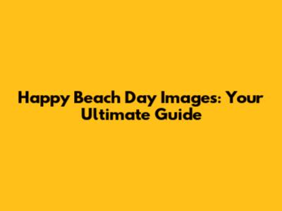 Happy Beach Day Images: Your Ultimate Guide