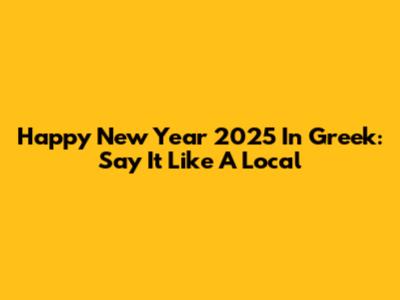 Happy New Year 2025 In Greek: Say It Like A Local