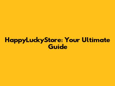 HappyLuckyStore: Your Ultimate Guide