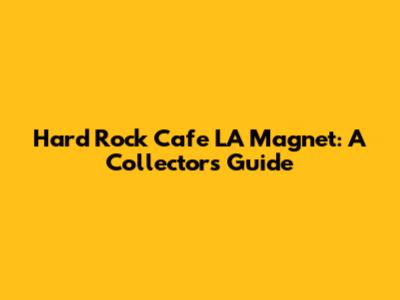 Hard Rock Cafe LA Magnet: A Collector's Guide